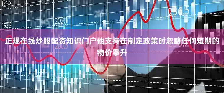 正规在线炒股配资知识门户他支持在制定政策时忽略任何短期的物价攀升