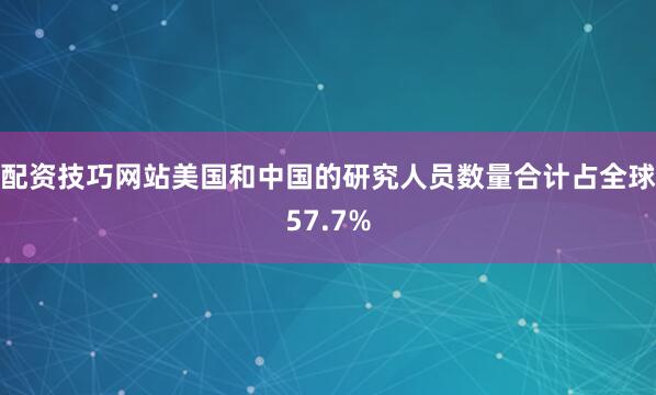 配资技巧网站美国和中国的研究人员数量合计占全球57.7%
