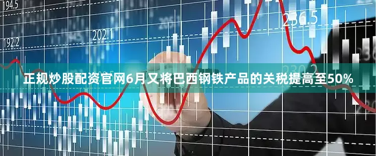 正规炒股配资官网6月又将巴西钢铁产品的关税提高至50%