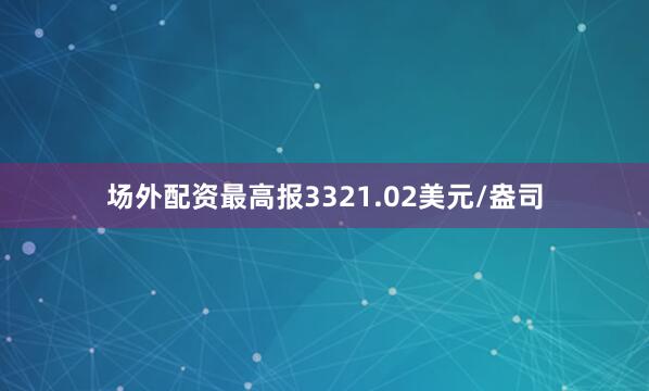 场外配资最高报3321.02美元/盎司