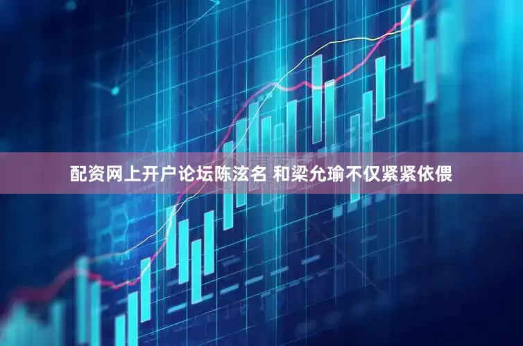配资网上开户论坛陈泫名 和梁允瑜不仅紧紧依偎