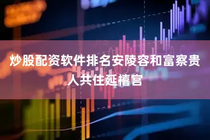 炒股配资软件排名安陵容和富察贵人共住延禧宫