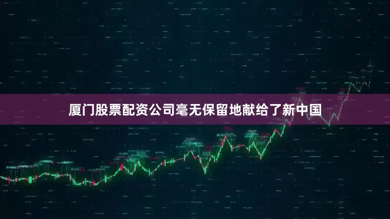厦门股票配资公司毫无保留地献给了新中国