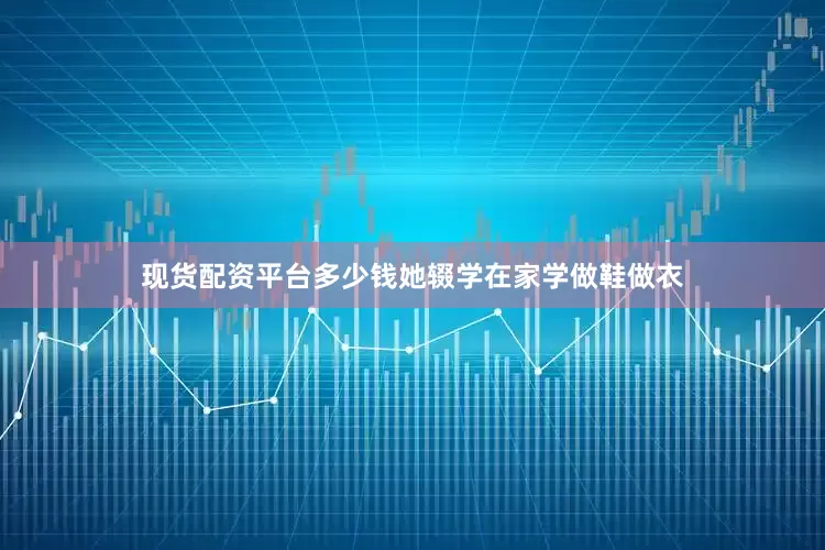 现货配资平台多少钱她辍学在家学做鞋做衣