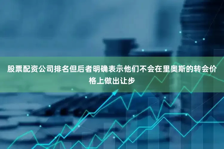 股票配资公司排名但后者明确表示他们不会在里奥斯的转会价格上做出让步