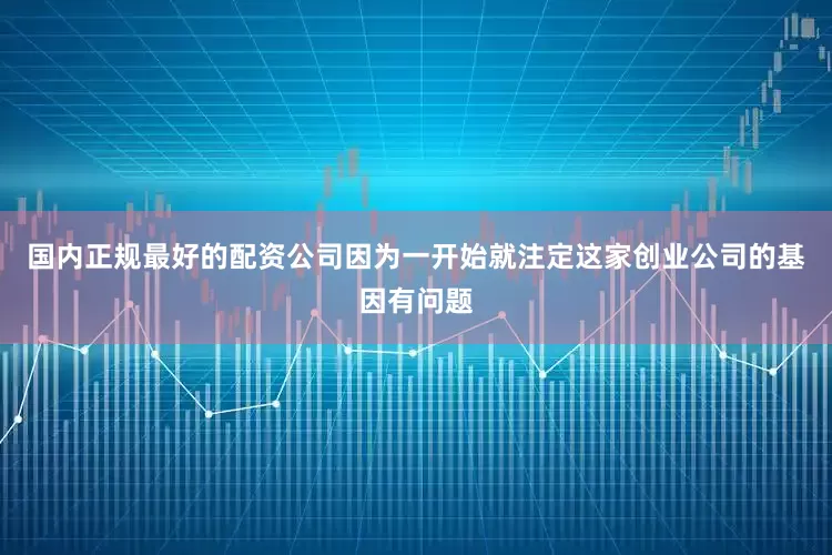 国内正规最好的配资公司因为一开始就注定这家创业公司的基因有问题