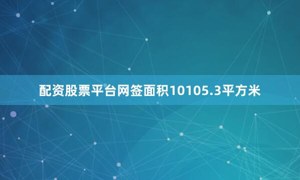 配资股票平台网签面积10105.3平方米