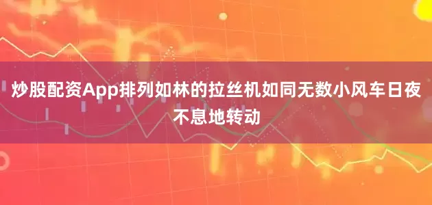 炒股配资App排列如林的拉丝机如同无数小风车日夜不息地转动