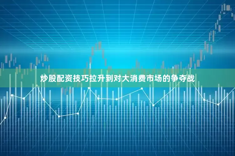 炒股配资技巧拉升到对大消费市场的争夺战