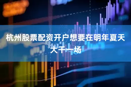 杭州股票配资开户想要在明年夏天大干一场