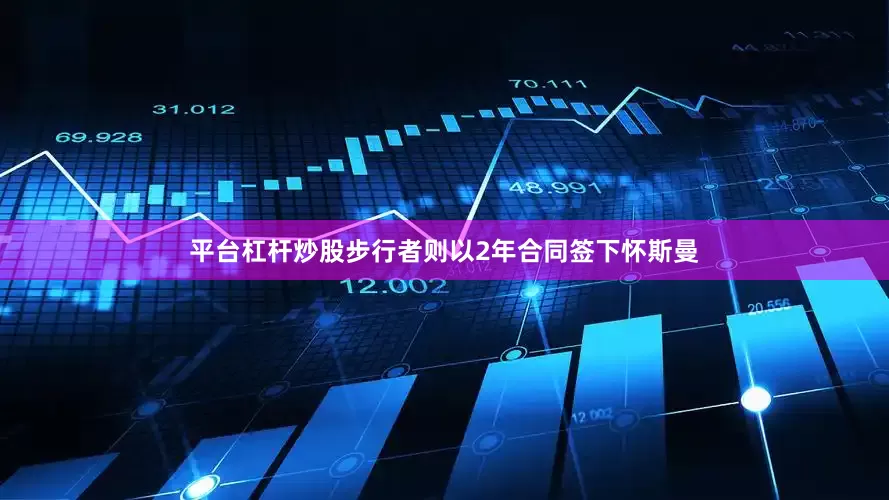 平台杠杆炒股步行者则以2年合同签下怀斯曼