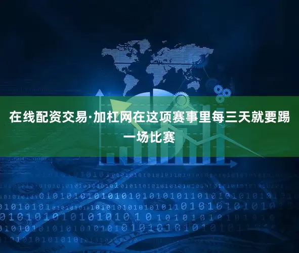 在线配资交易·加杠网在这项赛事里每三天就要踢一场比赛