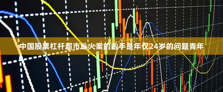 中国股票杠杆超市纵火案的凶手是年仅24岁的问题青年