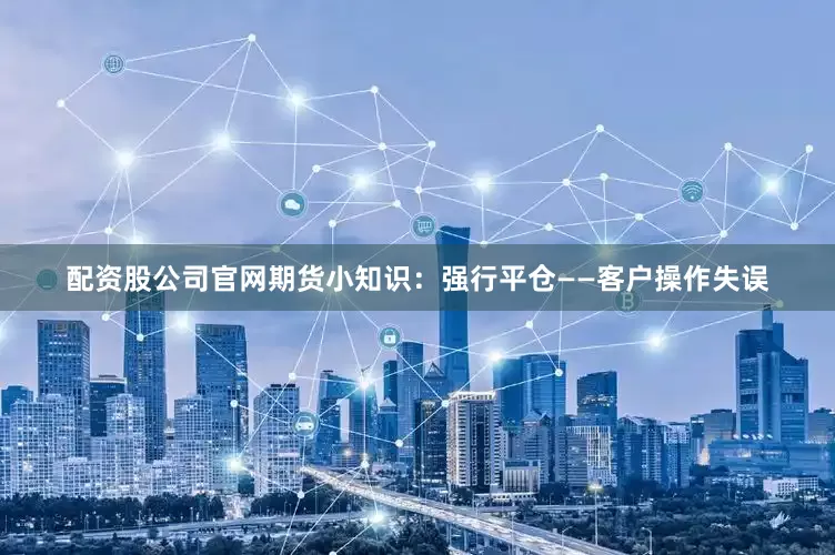 配资股公司官网期货小知识：强行平仓——客户操作失误