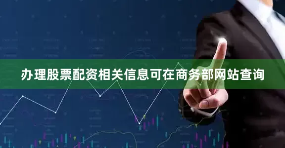 办理股票配资相关信息可在商务部网站查询
