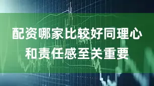 配资哪家比较好同理心和责任感至关重要