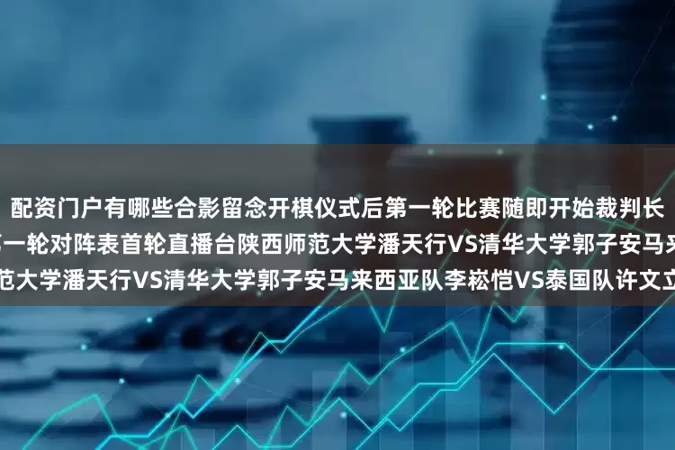 配资门户有哪些合影留念　　开棋仪式后第一轮比赛随即开始裁判长史金帛宣布比赛注意事项　　附第一轮对阵表　　首轮直播台陕西师范大学潘天行VS清华大学郭子安马来西亚队李崧恺VS泰国队许文立