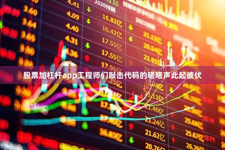 股票加杠杆app工程师们敲击代码的嗒嗒声此起彼伏
