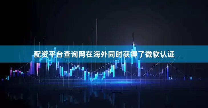 配资平台查询网在海外同时获得了微软认证
