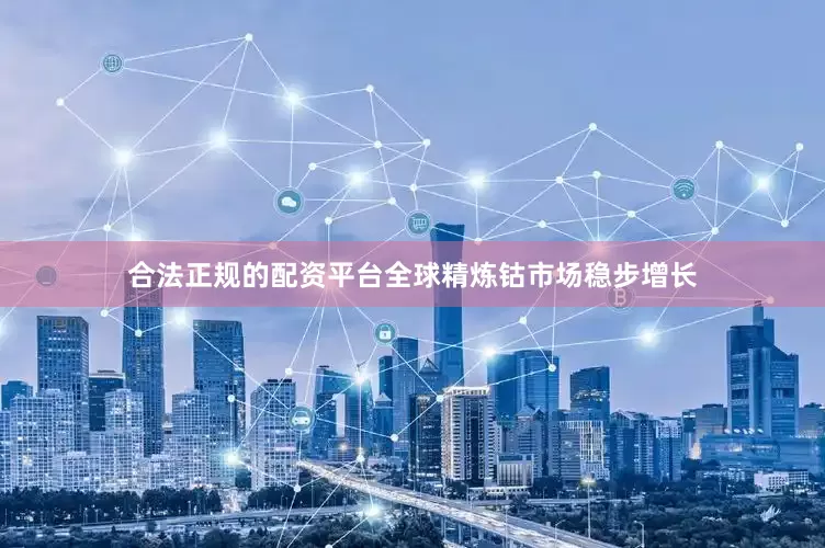 合法正规的配资平台全球精炼钴市场稳步增长