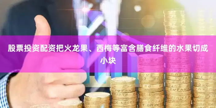 股票投资配资把火龙果、西梅等富含膳食纤维的水果切成小块