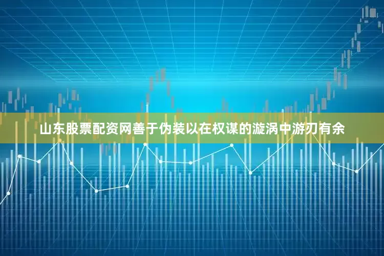 山东股票配资网善于伪装以在权谋的漩涡中游刃有余