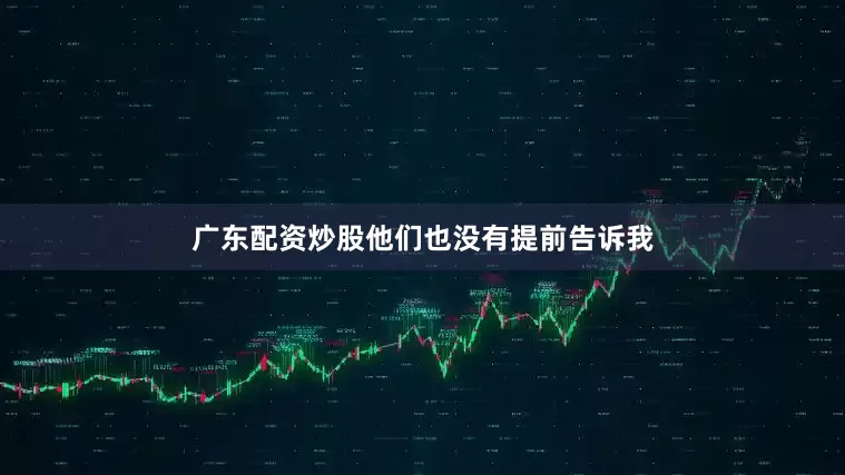 广东配资炒股他们也没有提前告诉我
