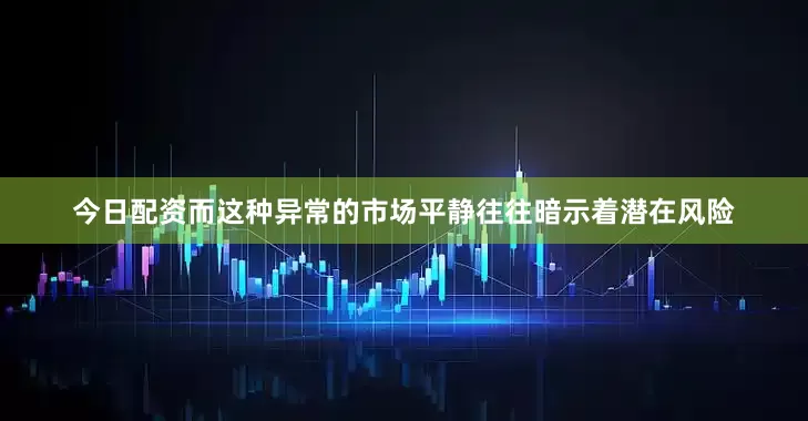 今日配资而这种异常的市场平静往往暗示着潜在风险