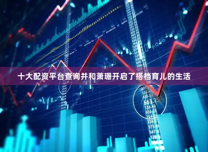 十大配资平台查询并和萧珊开启了搭档育儿的生活