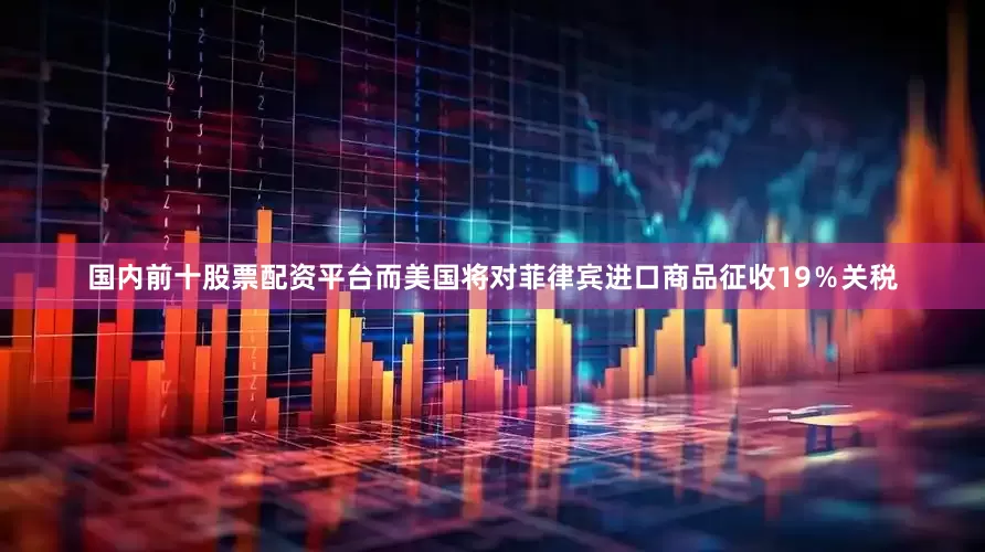 国内前十股票配资平台而美国将对菲律宾进口商品征收19％关税
