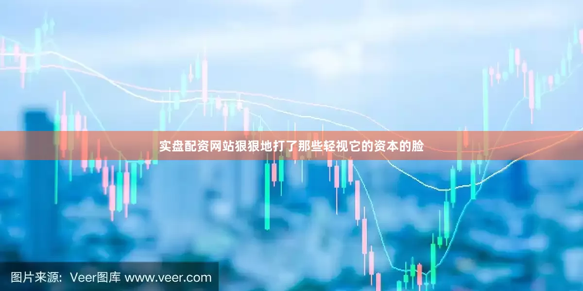 实盘配资网站狠狠地打了那些轻视它的资本的脸