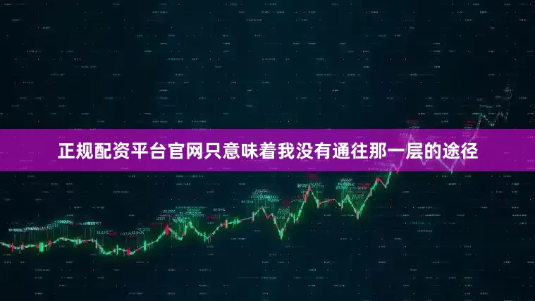 正规配资平台官网只意味着我没有通往那一层的途径