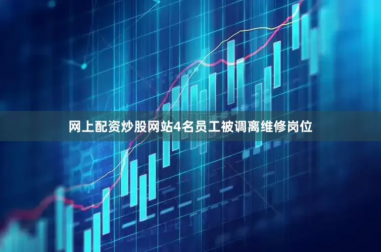 网上配资炒股网站4名员工被调离维修岗位