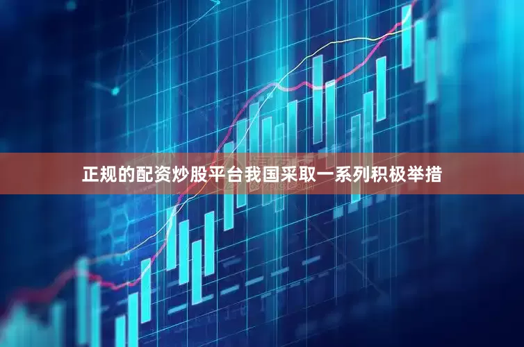 正规的配资炒股平台我国采取一系列积极举措