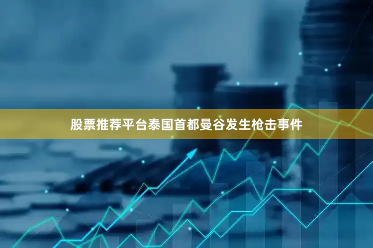 股票推荐平台泰国首都曼谷发生枪击事件