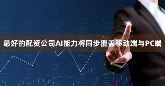 最好的配资公司AI能力将同步覆盖移动端与PC端