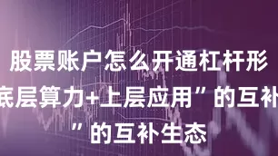 股票账户怎么开通杠杆形成“底层算力+上层应用”的互补生态