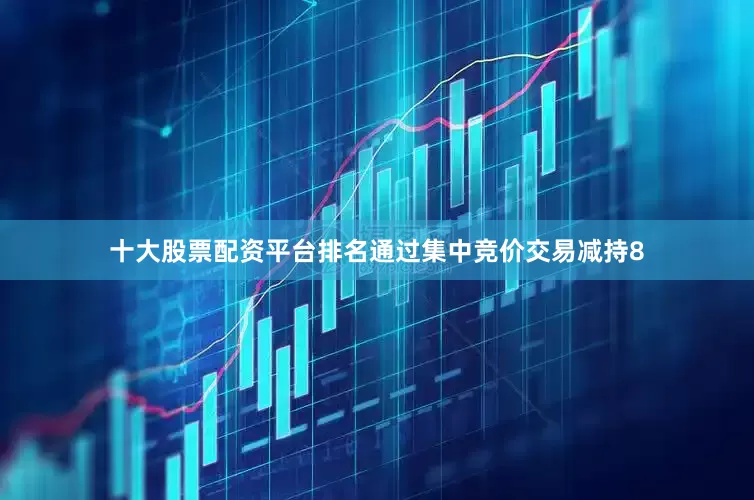 十大股票配资平台排名通过集中竞价交易减持8