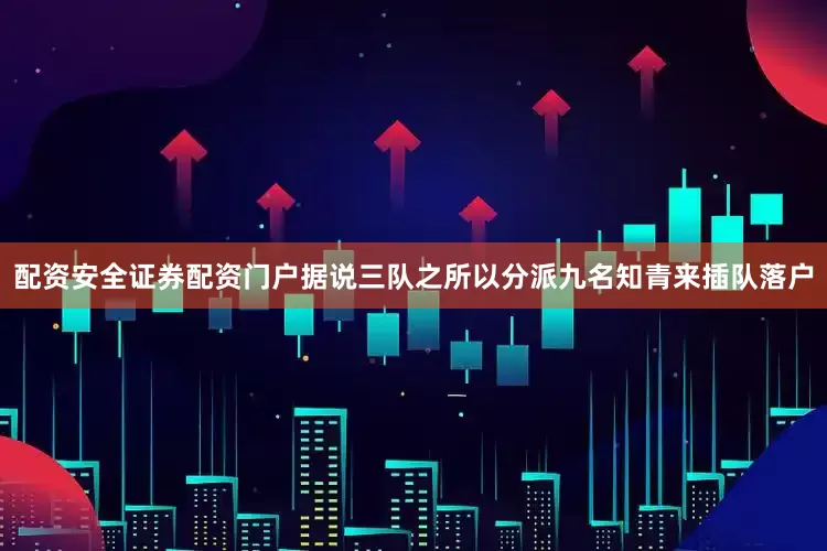 配资安全证券配资门户据说三队之所以分派九名知青来插队落户