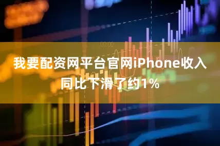 我要配资网平台官网iPhone收入同比下滑了约1%