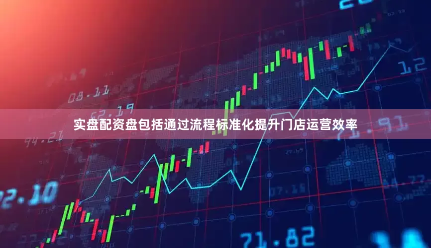 实盘配资盘包括通过流程标准化提升门店运营效率