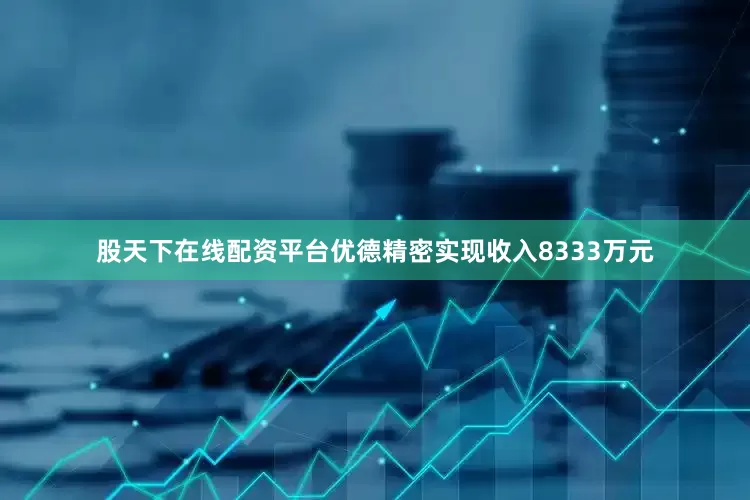 股天下在线配资平台优德精密实现收入8333万元
