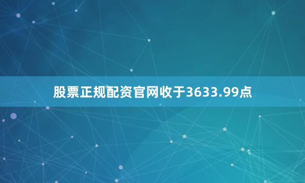 股票正规配资官网收于3633.99点