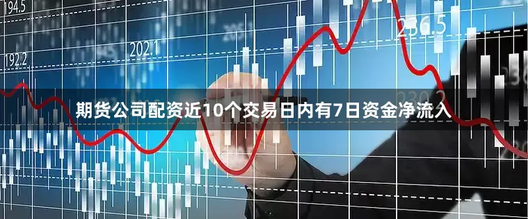 期货公司配资近10个交易日内有7日资金净流入