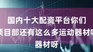 国内十大配资平台你们项目部还有这么多运动器材呀
