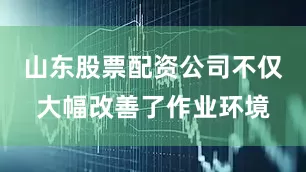 山东股票配资公司不仅大幅改善了作业环境