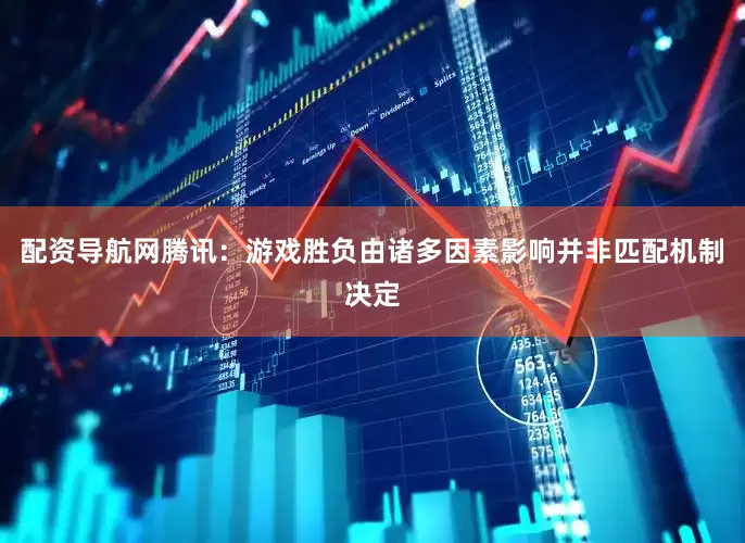 配资导航网腾讯：游戏胜负由诸多因素影响并非匹配机制决定
